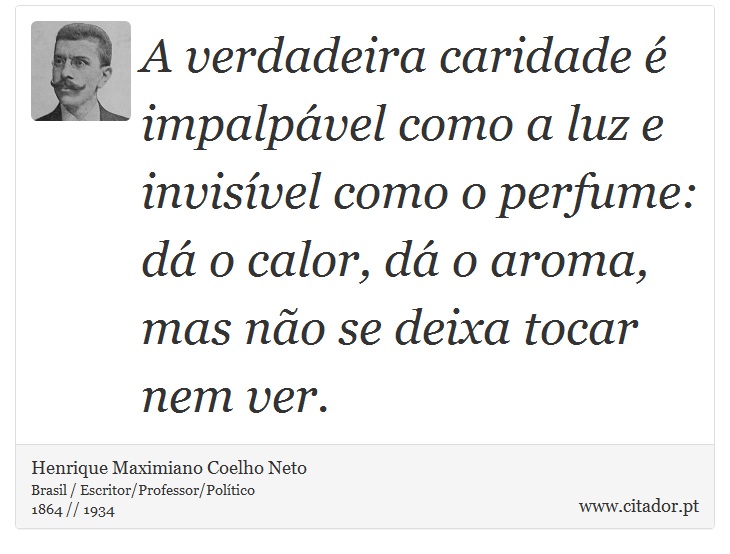 A verdadeira caridade é impalpável como a luz e invisível como o perfume: dá o calor, dá o aroma, mas não se deixa tocar nem ver. - Henrique Maximiano Coelho Neto - Frases