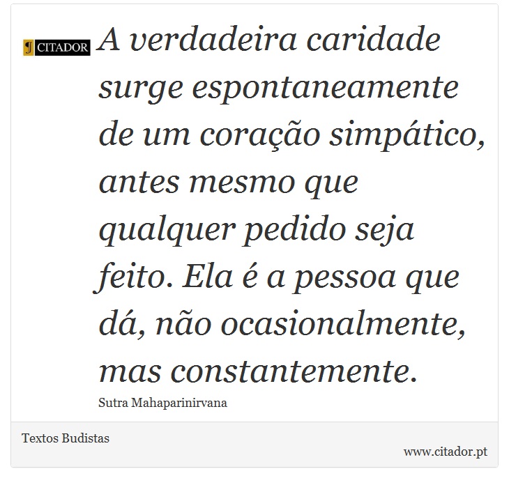 A verdadeira caridade surge espontaneamente de um coração simpático, antes mesmo que qualquer pedido seja feito. Ela é a pessoa que dá, não ocasionalmente, mas constantemente. - Textos Budistas - Frases