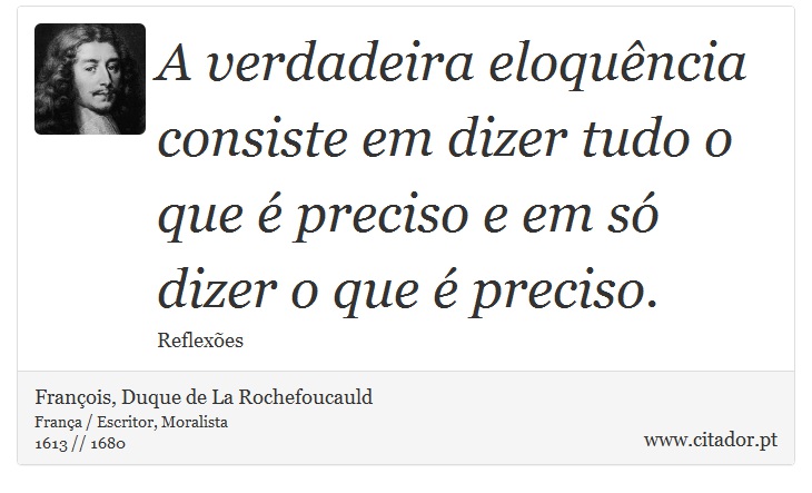 A verdadeira eloquência consiste em dizer tudo o que é preciso e em só dizer o que é preciso. - François, Duque de La Rochefoucauld - Frases