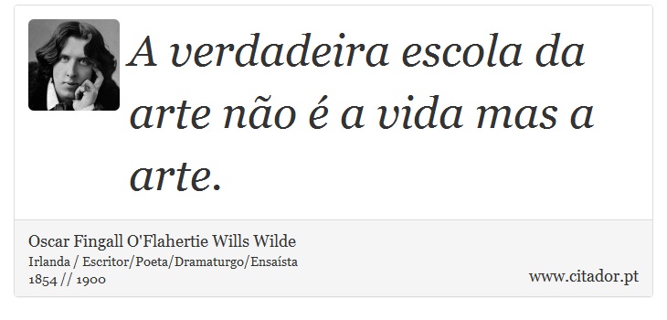 A verdadeira escola da arte não é a vida mas a arte. - Oscar Fingall O'Flahertie Wills Wilde - Frases