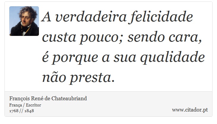 A verdadeira felicidade custa pouco; sendo cara, é porque a sua qualidade não presta. - François René de Chateaubriand - Frases