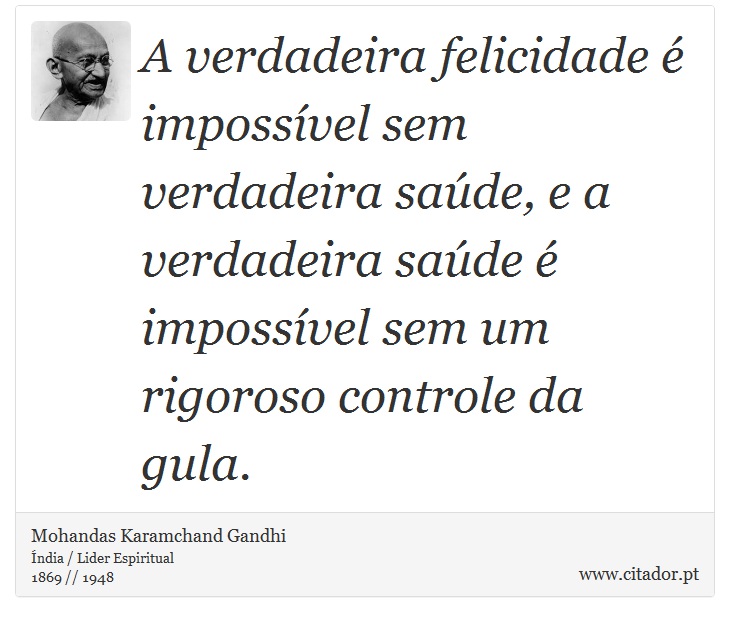 A verdadeira felicidade é impossível sem verdadeira saúde, e a verdadeira saúde é impossível sem um rigoroso controle da gula. - Mohandas Karamchand Gandhi - Frases