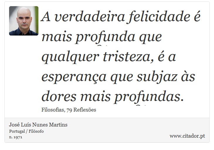 A verdadeira felicidade é mais profunda que qualquer tristeza, é a esperança que subjaz às dores mais profundas. - José Luís Nunes Martins - Frases