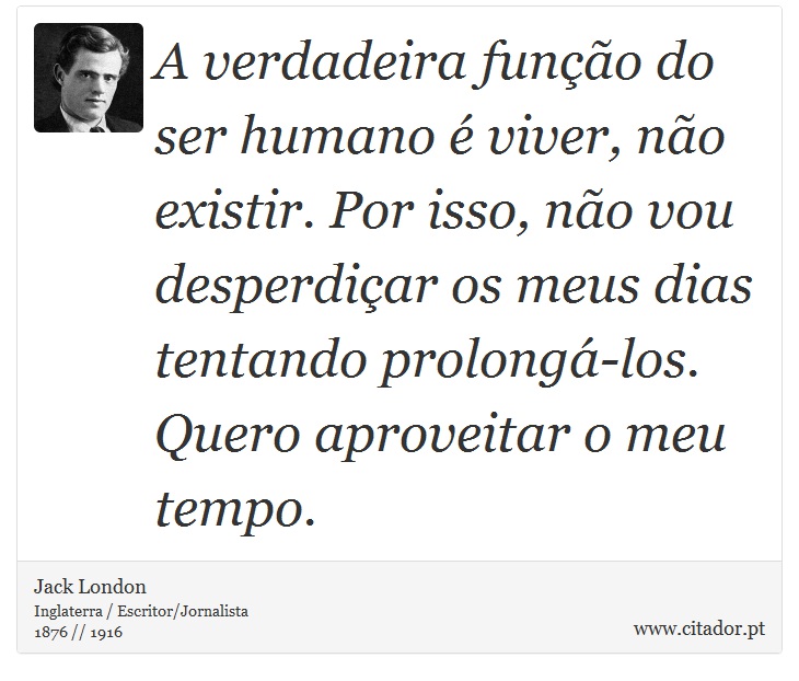 A verdadeira função do ser humano é viver, não existir. Por isso, não vou desperdiçar os meus dias tentando prolongá-los. Quero aproveitar o meu tempo. - Jack London - Frases