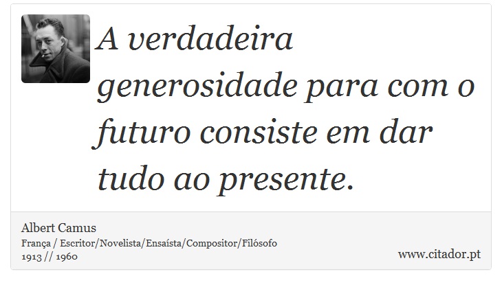 A verdadeira generosidade para com o futuro consiste em dar tudo ao presente. - Albert Camus - Frases