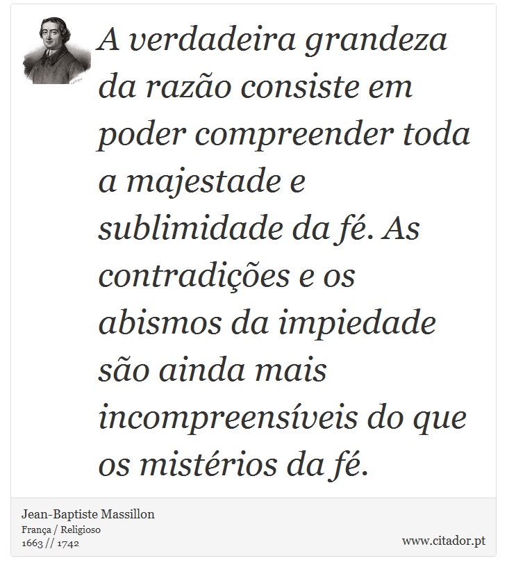 A verdadeira grandeza da razão consiste em poder compreender toda a majestade e sublimidade da fé. As contradições e os abismos da impiedade são ainda mais incompreensíveis do que os mistérios da fé. - Jean-Baptiste Massillon - Frases