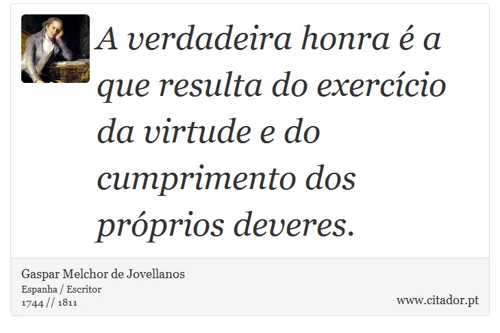 A verdadeira honra é a que resulta do exercício da virtude e do cumprimento dos próprios deveres. - Gaspar Melchor de Jovellanos - Frases