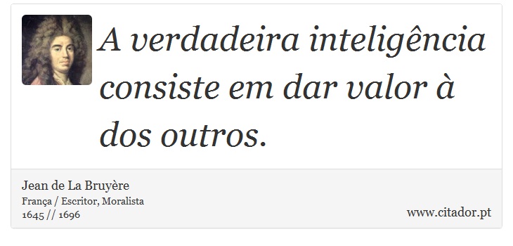 A verdadeira inteligência consiste em dar valor à dos outros. - Jean de La Bruyère - Frases