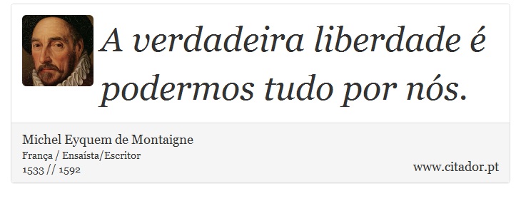 A verdadeira liberdade é podermos tudo por nós. - Michel Eyquem de Montaigne - Frases