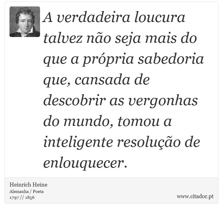A verdadeira loucura talvez não seja mais do que a própria sabedoria que, cansada de descobrir as vergonhas do mundo, tomou a inteligente resolução de enlouquecer. - Heinrich Heine - Frases