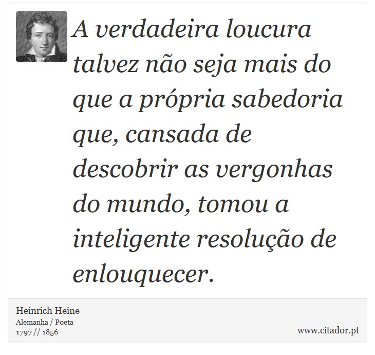 A verdadeira loucura talvez no seja mais do que a prpria sabedoria que, cansada de descobrir as vergonhas do mundo, tomou a inteligente resoluo de enlouquecer. - Heinrich Heine - Frases