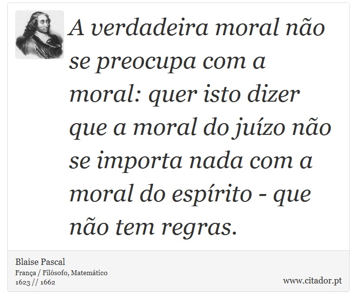 A verdadeira moral não se preocupa com a moral: quer isto dizer que a moral do juízo não se importa nada com a moral do espírito - que não tem regras. - Blaise Pascal - Frases