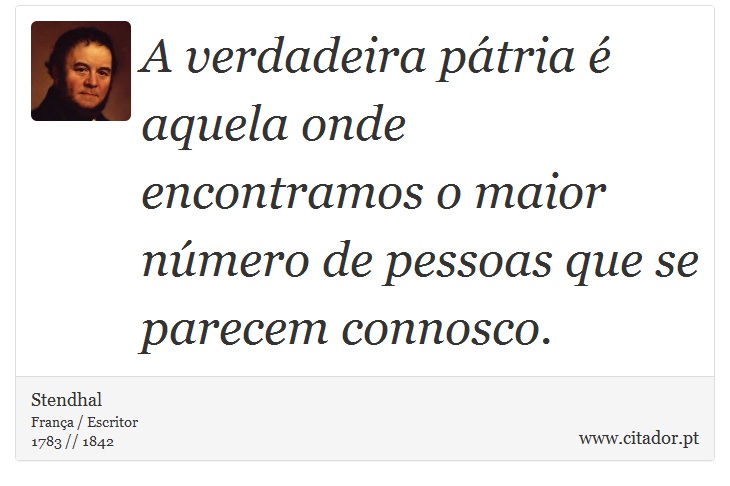 A verdadeira pátria é aquela onde encontramos o maior número de pessoas que se parecem connosco. - Stendhal - Frases