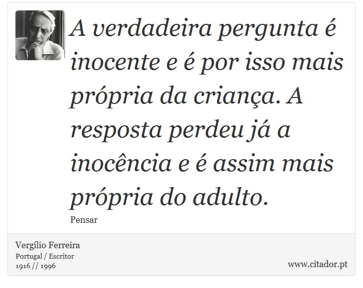 A verdadeira pergunta é inocente e é por isso mais própria da criança. A resposta perdeu já a inocência e é assim mais própria do adulto. - Vergílio Ferreira - Frases