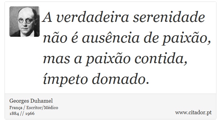 A verdadeira serenidade não é ausência de paixão, mas a paixão contida, ímpeto domado. - Georges Duhamel - Frases