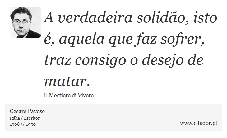 A verdadeira solidão, isto é, aquela que faz sofrer, traz consigo o desejo de matar. - Cesare Pavese - Frases