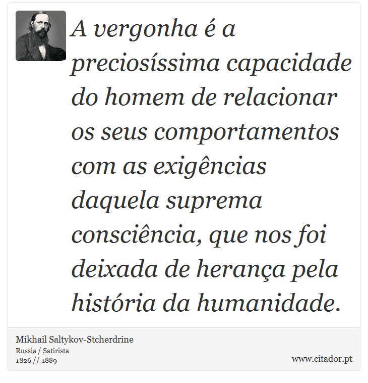 A vergonha é a preciosíssima capacidade do homem de relacionar os seus comportamentos com as exigências daquela suprema consciência, que nos foi deixada de herança pela história da humanidade. - Mikhail Saltykov-Stcherdrine - Frases