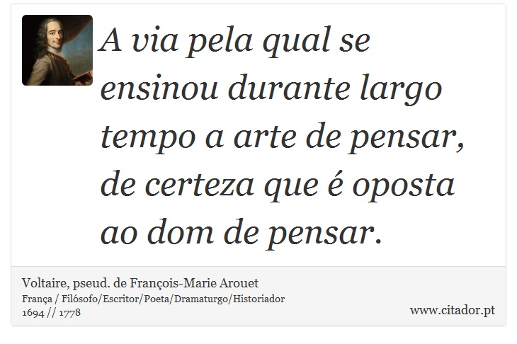 A via pela qual se ensinou durante largo tempo a arte de pensar, de certeza que é oposta ao dom de pensar. - Voltaire, pseud. de François-Marie Arouet - Frases