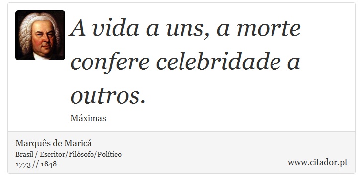 A vida a uns, a morte confere celebridade a outros. - Marquês de Maricá - Frases