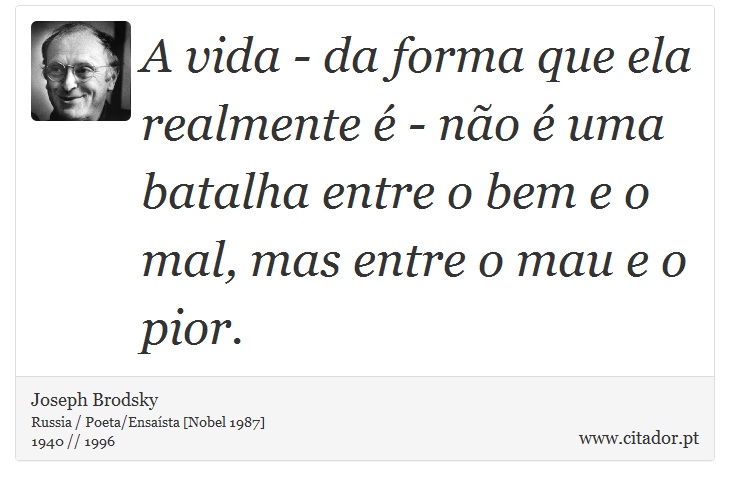 A vida - da forma que ela realmente é - não é uma batalha entre o bem e o mal, mas entre o mau e o pior. - Joseph Brodsky - Frases