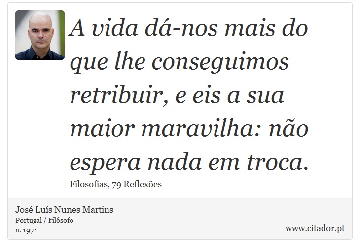 A vida dá-nos mais do que lhe conseguimos retribuir, e eis a sua maior maravilha: não espera nada em troca. - José Luís Nunes Martins - Frases