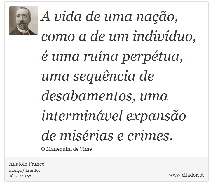 A vida de uma nação, como a de um indivíduo, é uma ruína perpétua, uma sequência de desabamentos, uma interminável expansão de misérias e crimes. - Anatole France - Frases
