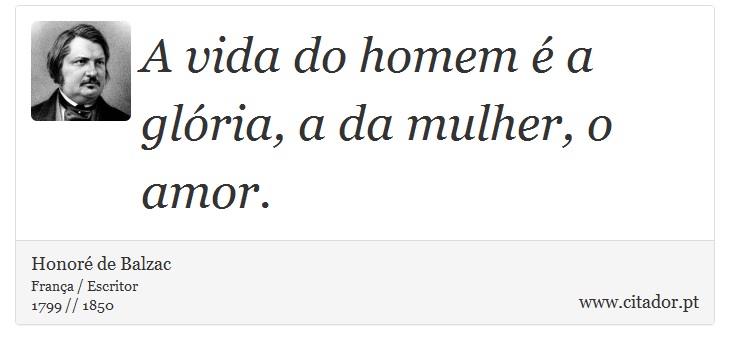 A vida do homem é a glória, a da mulher, o amor. - Honoré de Balzac - Frases