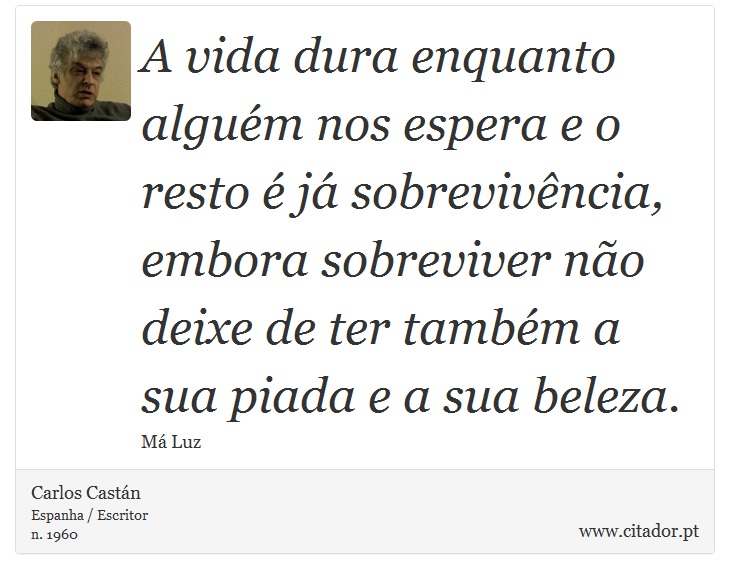 A vida dura enquanto alguém nos espera e o resto é já sobrevivência, embora sobreviver não deixe de ter também a sua piada e a sua beleza. - Carlos Castán - Frases