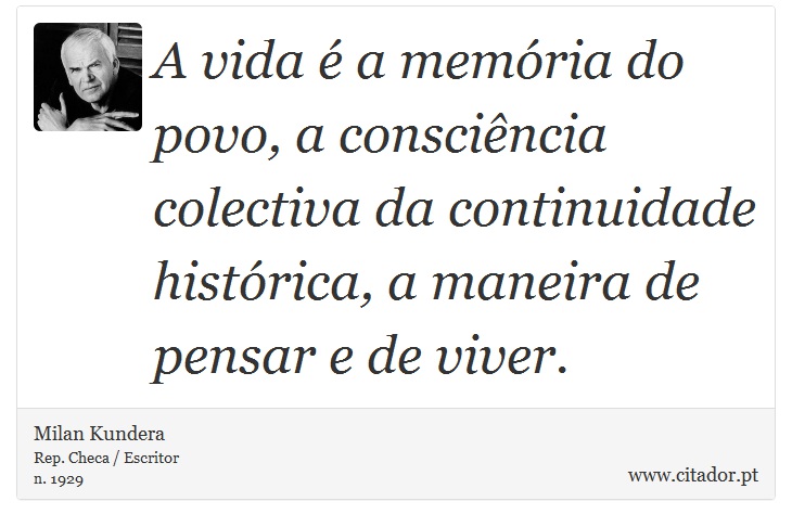 A vida é a memória do povo, a consciência colectiva da continuidade histórica, a maneira de pensar e de viver. - Milan Kundera - Frases