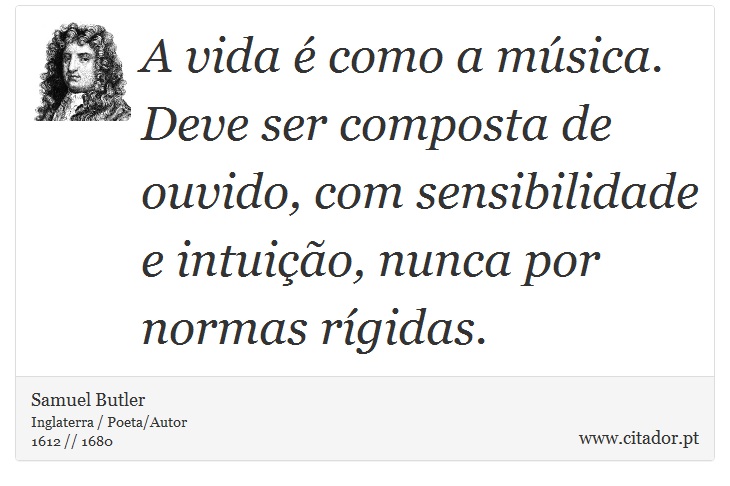 A vida é como a música. Deve ser composta de ouvido, com sensibilidade e intuição, nunca por normas rígidas. - Samuel Butler - Frases