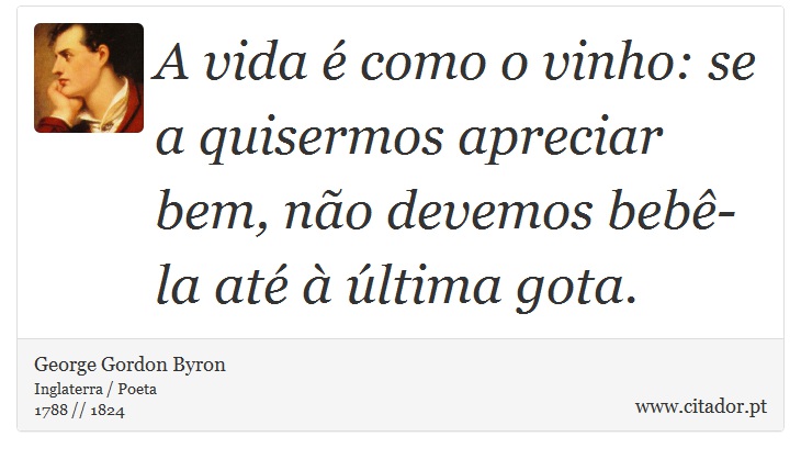 A vida é como o vinho: se a quisermos apreciar bem, não devemos bebê-la até à última gota. - George Gordon Byron - Frases