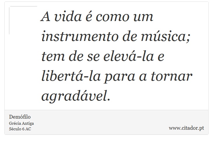 A vida é como um instrumento de música; tem de se elevá-la e libertá-la para a tornar agradável. - Demófilo - Frases