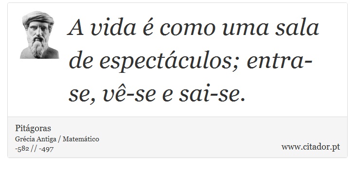 A vida é como uma sala de espectáculos; entra-se, vê-se e sai-se. - Pitágoras - Frases