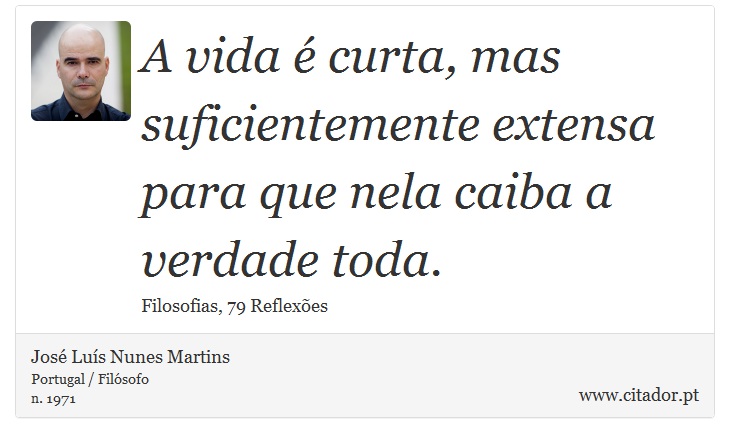 A vida é curta, mas suficientemente extensa para que nela caiba a verdade toda. - José Luís Nunes Martins - Frases