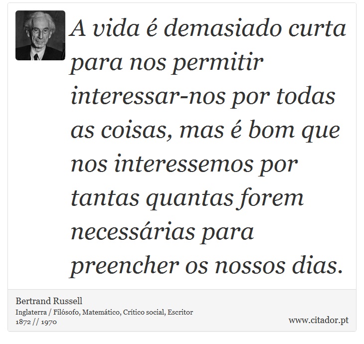 A vida é demasiado curta para nos permitir interessar-nos por todas as coisas, mas é bom que nos interessemos por tantas quantas forem necessárias para preencher os nossos dias. - Bertrand Russell - Frases