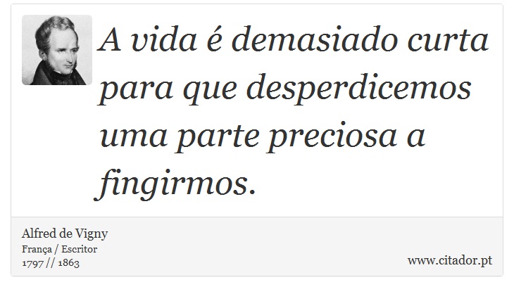 A vida é demasiado curta para que desperdicemos uma parte preciosa a fingirmos. - Alfred de Vigny - Frases