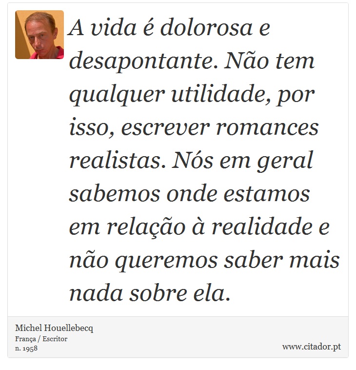 A vida é dolorosa e desapontante. Não tem qualquer utilidade, por isso, escrever romances realistas. Nós em geral sabemos onde estamos em relação à realidade e não queremos saber mais nada sobre ela. - Michel Houellebecq - Frases