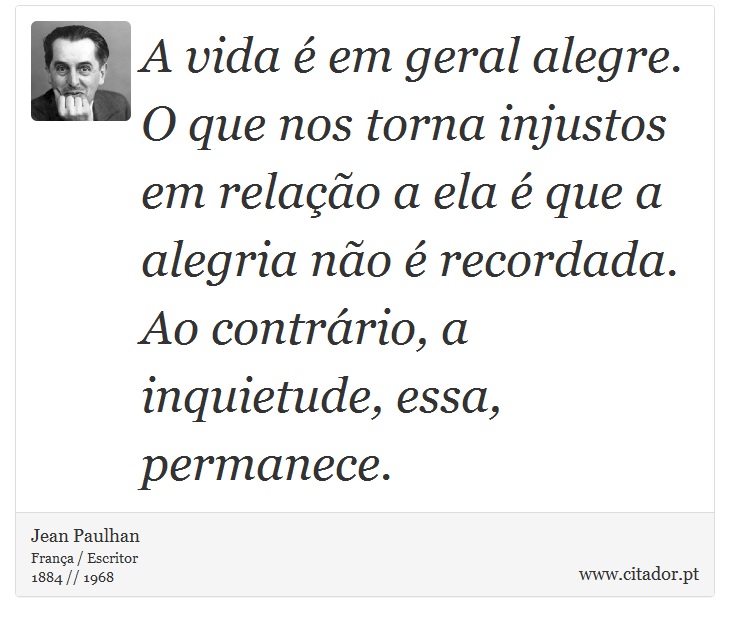 A vida é em geral alegre. O que nos torna injustos em relação a ela é que a alegria não é recordada. Ao contrário, a inquietude, essa, permanece. - Jean Paulhan - Frases
