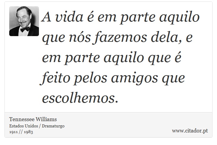 A vida é em parte aquilo que nós fazemos dela, e em parte aquilo que é feito pelos amigos que escolhemos. - Tennessee Williams - Frases