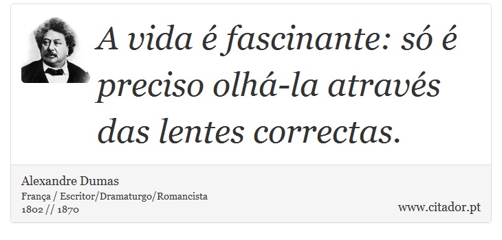 A vida é fascinante: só é preciso olhá-la através das lentes correctas. - Alexandre Dumas - Frases