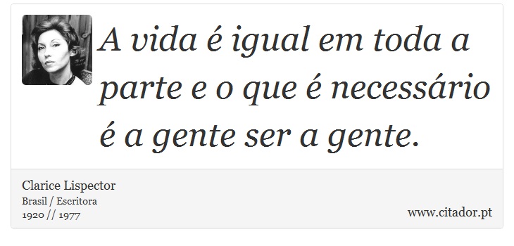 A vida é igual em toda a parte e o que é necessário é a gente ser a gente. - Clarice Lispector - Frases