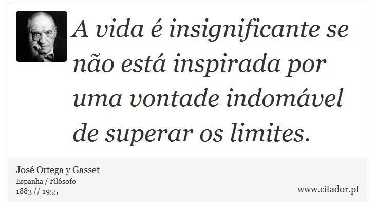 A vida é insignificante se não está inspirada por uma vontade indomável de superar os limites. - José Ortega y Gasset - Frases