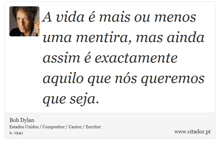 A vida é mais ou menos uma mentira, mas ainda assim é exactamente aquilo que nós queremos que seja. - Bob Dylan - Frases