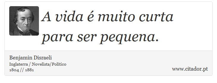 A vida é muito curta para ser pequena. - Benjamin Disraeli - Frases