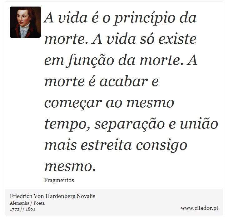 A vida é o princípio da morte. A vida só existe em função da morte. A morte é acabar e começar ao mesmo tempo, separação e união mais estreita consigo mesmo. - Friedrich Von Hardenberg Novalis - Frases