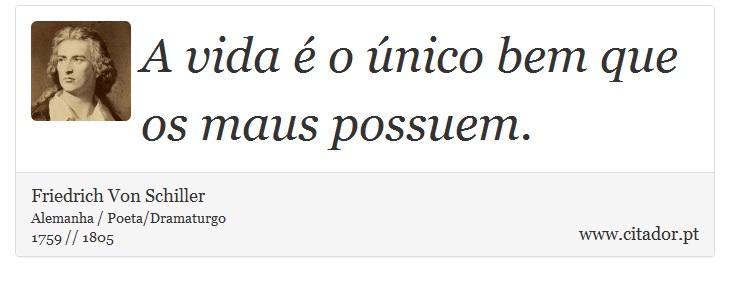 A vida é o único bem que os maus possuem. - Friedrich Von Schiller - Frases