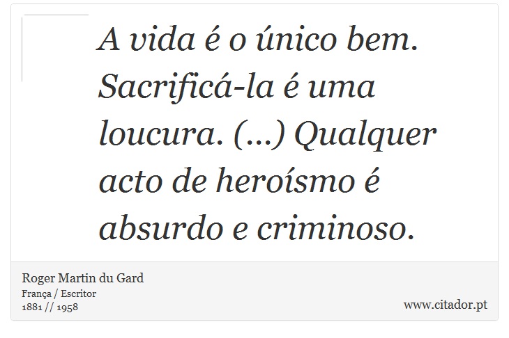 A vida é o único bem. Sacrificá-la é uma loucura. (...) Qualquer acto de heroísmo é absurdo e criminoso. - Roger Martin du Gard - Frases