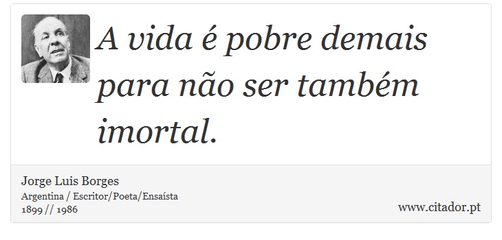 A vida é pobre demais para não ser também imortal. - Jorge Luis Borges - Frases