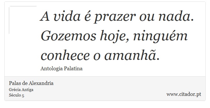 A vida é prazer ou nada. Gozemos hoje, ninguém conhece o amanhã. - Palas de Alexandria - Frases