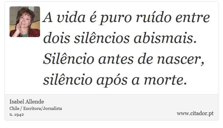 A vida é puro ruído entre dois silêncios abismais. Silêncio antes de nascer, silêncio após a morte. - Isabel Allende - Frases